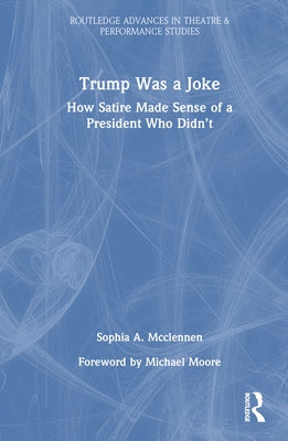 Trump Was a Joke: How Satire Made Sense of a President Who Didn't by McClennen, Sophia A.