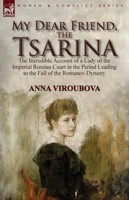 My Dear Friend, the Tsarina: the Incredible Account of a Lady of the Imperial Russian Court in the Period Leading to the Fall of the Romanov Dynast by Viroubova, Anna