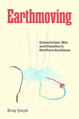 Earthmoving: Extractivism, War, and Visuality in Northern Kurdistan by Çayli, Eray
