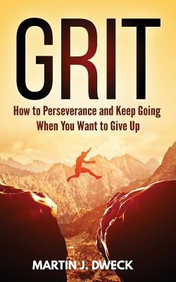 Grit: How to Perseverance and Keep Going When You Want to Give Up by Dweck, Martin J.