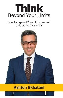 Think Beyond Your Limits: How to Expand Your Horizons and Unlock Your Potential by Ekbatani, Ashton