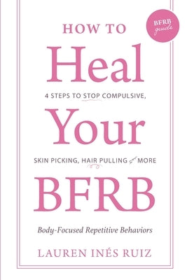 How to Heal Your BFRB: 4 Steps to Stop Compulsive Skin Picking, Hair Pulling, and More by Ruiz Bloise, Lauren I.