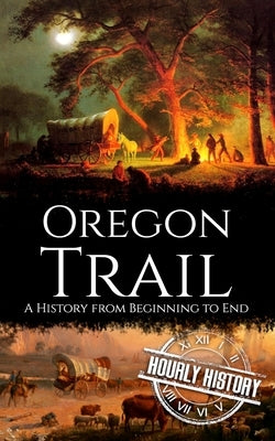 The Oregon Trail: A History from Beginning to End by History, Hourly