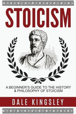Stoicism: A Beginner's Guide to the History & Philosophy of Stoicism by Kingsley, Dale