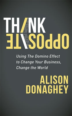 Think Opposite: Using the Domino Effect to Change Your Business, Change the World by Donaghey, Alison