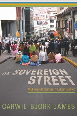 The Sovereign Street: Making Revolution in Urban Bolivia by Bjork-James, Carwil