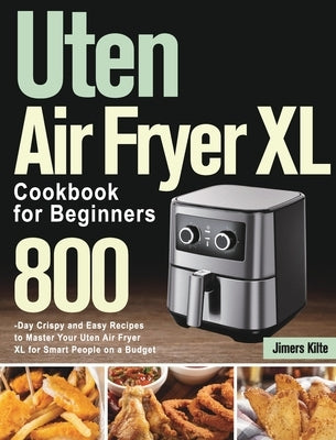 Uten Air Fryer XL Cookbook for Beginners: 800-Day Crispy and Easy Recipes to Master Your Uten Air Fryer XL for Smart People on a Budget by Kilte, Jimers