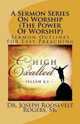 A Sermon Series On Worship (The Power Of Worship): Sermon Outlines For Easy Preaching by Rogers, Sr. Joseph R.