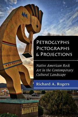 Petroglyphs, Pictographs, and Projections: Native American Rock Art in the Contemporary Cultural Landscape by Rogers, Richard A.