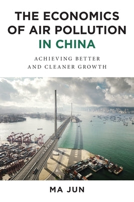 The Economics of Air Pollution in China: Achieving Better and Cleaner Growth by Ma, Jun