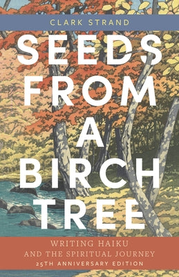 Seeds from a Birch Tree: Writing Haiku and the Spiritual Journey: 25th Anniversary Edition: Revised & Expanded by Strand, Clark