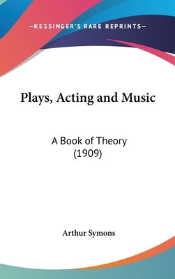 Plays, Acting and Music: A Book of Theory (1909) by Symons, Arthur