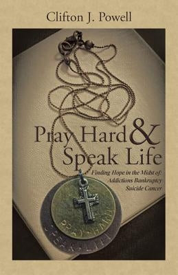 Pray Hard & Speak Life: Finding Hope in the Midst of: Addictions Bankruptcy Suicide Cancer by Powell, Clifton J.