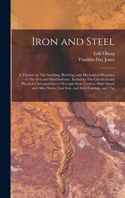 Iron and Steel; a Treatise on The Smelting, Refining, and Mechanical Processes of The Iron and Steel Industry, Including The Chemical and Physical Cha by Oberg, Erik