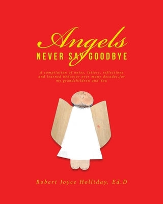 Angels Never Say Goodbye: A compilation of notes, letters, reflections and learned behavior over many decades, for my grandchildren and You by Holliday Ed D., Robert Joyce