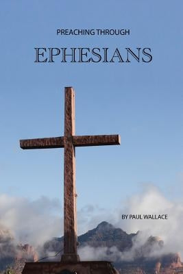 Preaching Through Ephesians: Exegetical Sermons Through the Letter to the Ephesians by Wallace, Paul