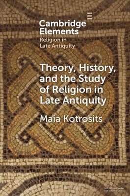 Theory, History, and the Study of Religion in Late Antiquity: Speculative Worlds by Kotrosits, Maia