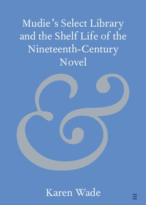 Mudie's Select Library and the Shelf Life of the Nineteenth-Century Novel by Wade, Karen