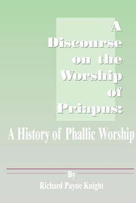A Discourse on the Worship of Priapus: A History of Phallic Worship by Knight, Richard Payne
