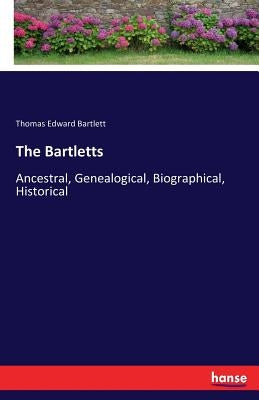 The Bartletts: Ancestral, Genealogical, Biographical, Historical by Bartlett, Thomas Edward