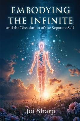 Embodying the Infinite and the Dissolution of the Separate Self: Stories, Transmissions and Ancient Vedic Knowledge for the Complete Liberation of Sou by Sharp, Joi