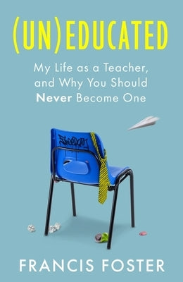 (Un)Educated: My Life as a Teacher, and Why You Should Never Become One by Foster, Francis