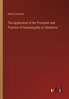 The Application of the Principles and Practice of Homoeopathy to Obstetrics by Guernsey, Henry