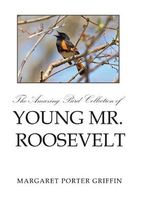 The Amazing Bird Collection of Young Mr. Roosevelt: The Determined Independent Study of a Boy Who Became America's 26th President by Griffin, Margaret Porter