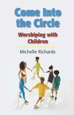 Come Into the Circle: Worshiping with Children by Richards Cre-ML, Michelle Ann