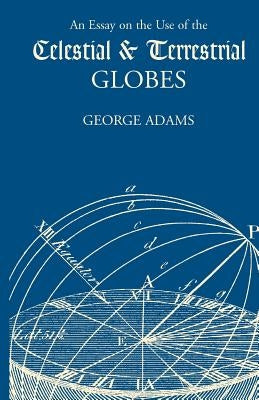 An Essay on the Use of the Celestial and Terrestrial Globes by Adams, George