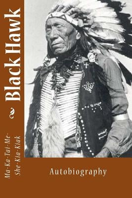Black Hawk: Autobiography by Ma-Ka-Tai-Me-She-Kia-Kiak