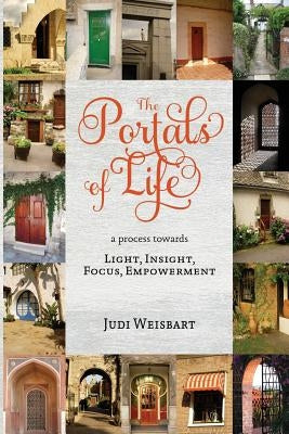 Portals of LIFE: a process to LIGHT, INSIGHT, FOCUS, EMPOWERMENT by Weisbart, Judi