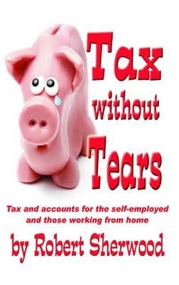 Tax without Tears: Tax and Accounts for the Self-employed Working from Home by Sherwood, Robert