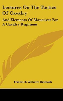 Lectures On The Tactics Of Cavalry: And Elements Of Maneuver For A Cavalry Regiment by Bismark, Friedrich Wilhelm