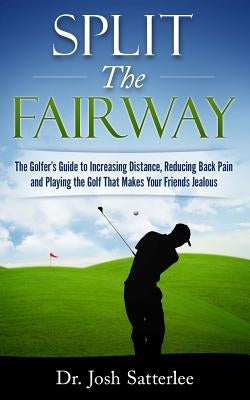 Split the Fairway: The Golfer's Guide to Increasing Distance, Reducing Back Pain and Playing the Golf That Makes Your Friends Jealous by Satterlee, Josh