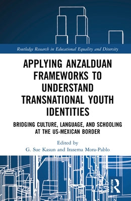 Applying Anzalduan Frameworks to Understand Transnational Youth Identities: Bridging Culture, Language, and Schooling at the Us-Mexican Border by Kasun, G. Sue