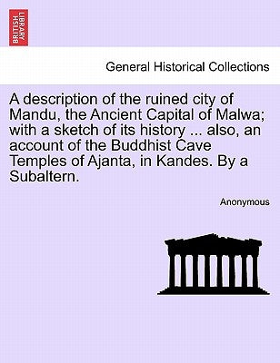 A Description of the Ruined City of Mandu, the Ancient Capital of Malwa; With a Sketch of Its History ... Also, an Account of the Buddhist Cave Temple by Anonymous