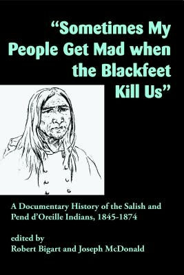 Sometimes My People Get Mad When the Blackfeet Kill Us: A Documentary History of the Salish and Pend d'Oreille Indians, 1845-1874 by Bigart, Robert