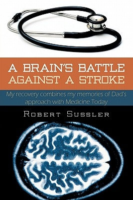 A Brain's Battle Against a Stroke: My Recovery Combines My Memories of Dad's Approach with Medicine Today by Sussler, Robert