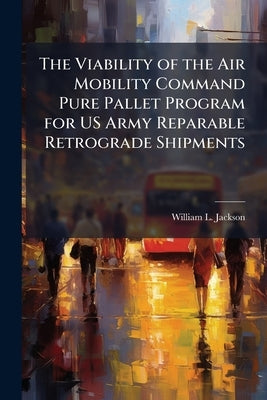 The Viability of the Air Mobility Command Pure Pallet Program for US Army Reparable Retrograde Shipments by Jackson, William L.