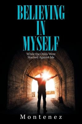 Believing in Myself: While the Odds Were Stacked Against Me by Montenez
