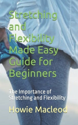 Stretching and Flexibility Made Easy Guide for Beginners: The Importance of Stretching and Flexibility by MacLeod, Howie