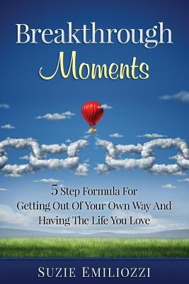 Breakthrough Moments: 5 Step Formula for Getting Out of Your Own Way and Having the Life You Love by Emiliozzi, Suzie