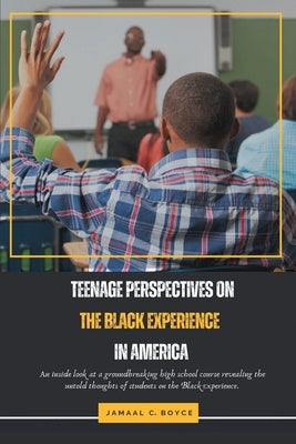Teenage Perspectives On The Black Experience In America: An inside look at a groundbreaking high school course revealing the untold thoughts of studen by Boyce, Jamaal C.