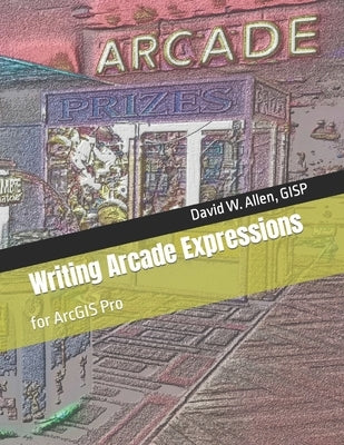 Writing Arcade Expressions: for ArcGIS Pro by Allen Gisp, David W.