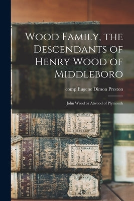 Wood Family, the Descendants of Henry Wood of Middleboro; John Wood or Atwood of Plymouth by Preston, Eugene Dimon