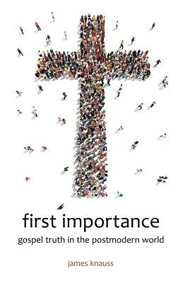 first importance: gospel truth in the postmodern world by Knauss, James