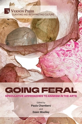 Going Feral: Speculative Approaches to Animism in the Arts by Chambers, Paula