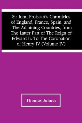 Sir John Froissart'S Chronicles Of England, France, Spain, And The Adjoining Countries, From The Latter Part Of The Reign Of Edward Ii. To The Coronat by Johnes, Thomas