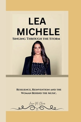 Lea Michele: Singing Through the Storm Resilience, Reinvention and the Woman Behind the Music. by Oliver, Jason M.